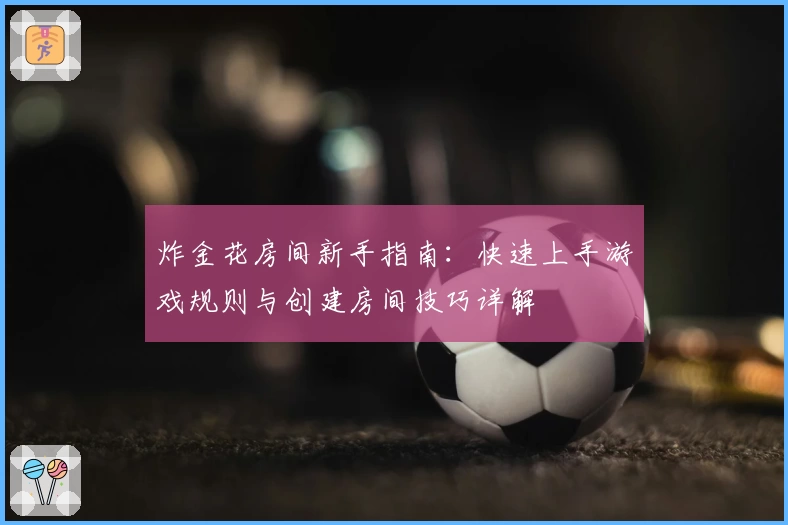 炸金花房间新手指南：快速上手游戏规则与创建房间技巧详解