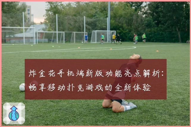 炸金花手机端新版功能亮点解析：畅享移动扑克游戏的全新体验