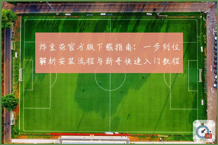 炸金花官方版下载指南：一步到位解析安装流程与新手快速入门教程