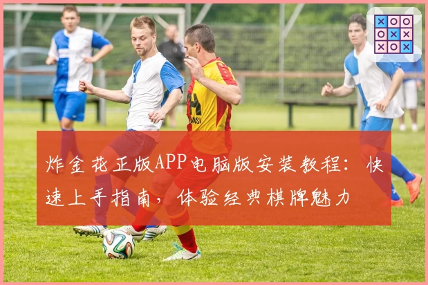 炸金花正版APP电脑版安装教程：快速上手指南，体验经典棋牌魅力