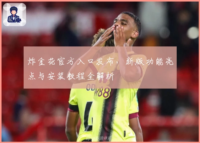 炸金花官方入口发布，新版功能亮点与安装教程全解析