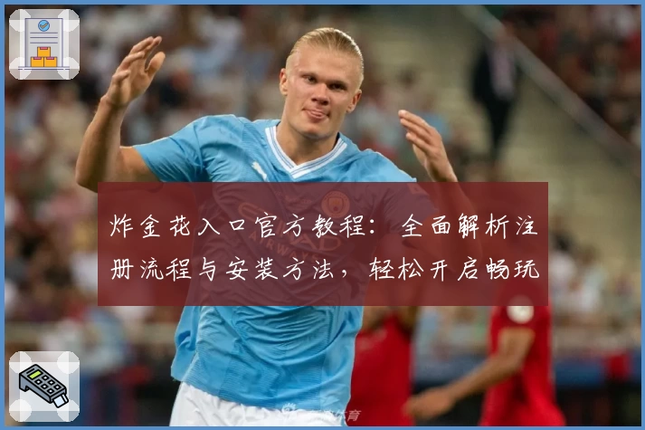 炸金花入口官方教程：全面解析注册流程与安装方法，轻松开启畅玩之旅