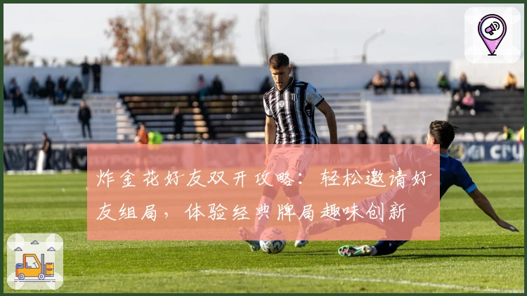 炸金花好友双开攻略：轻松邀请好友组局，体验经典牌局趣味创新