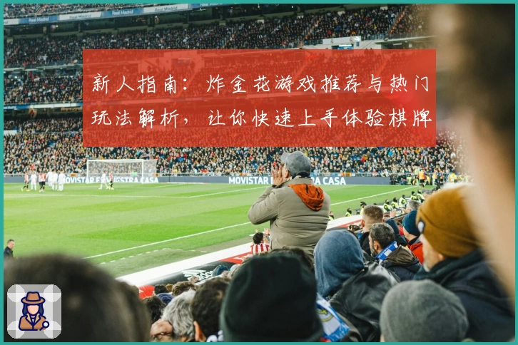 新人指南：炸金花游戏推荐与热门玩法解析，让你快速上手体验棋牌乐趣