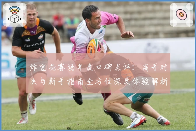 炸金花赛场年度口碑点评：高手对决与新手指南全方位深度体验解析