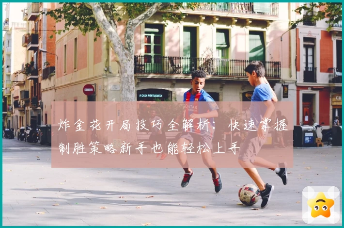 炸金花开局技巧全解析：快速掌握制胜策略新手也能轻松上手