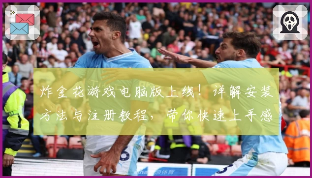 炸金花游戏电脑版上线！详解安装方法与注册教程，带你快速上手感受畅玩体验