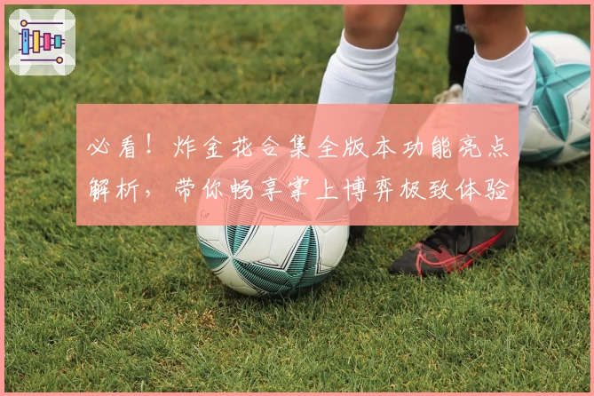 必看！炸金花合集全版本功能亮点解析，带你畅享掌上博弈极致体验