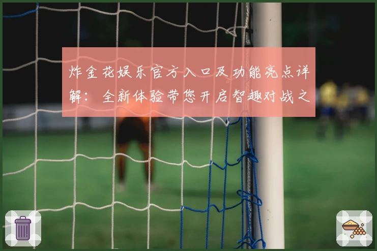 炸金花娱乐官方入口及功能亮点详解：全新体验带您开启智趣对战之旅