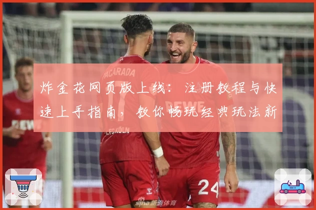 炸金花网页版上线：注册教程与快速上手指南，教你畅玩经典玩法新体验