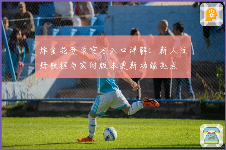 炸金花登录官方入口详解：新人注册教程与实时版本更新功能亮点